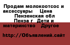 Продам молокоотсос и аксессуары  › Цена ­ 1 300 - Пензенская обл., Пенза г. Дети и материнство » Другое   